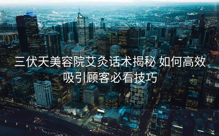 三伏天美容院艾灸话术揭秘 如何高效吸引顾客必看技巧 三伏天美容院艾灸话术揭秘 如何高效吸引顾客必看技巧
