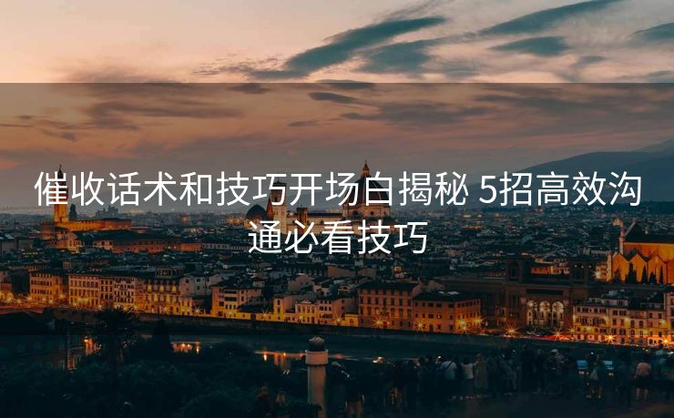 催收话术和技巧开场白揭秘 5招高效沟通必看技巧 催收话术和技巧开场白揭秘 5招高效沟通必看技巧