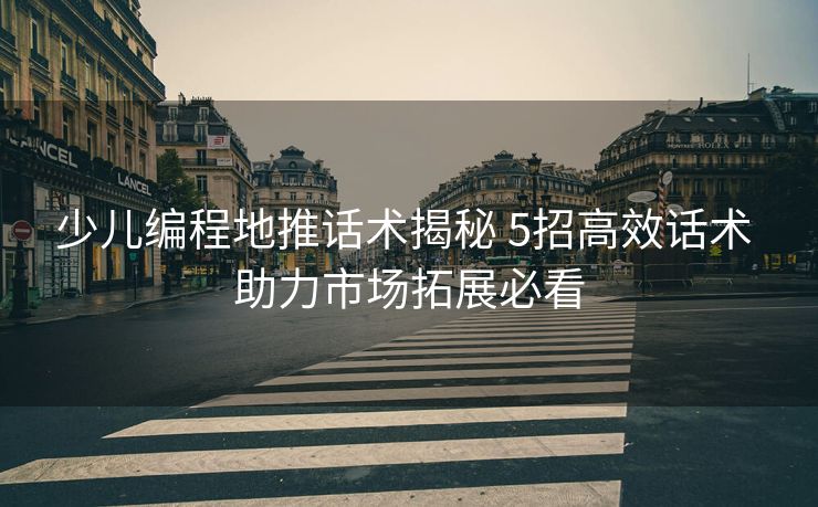 少儿编程地推话术揭秘 5招高效话术 助力市场拓展必看 少儿编程地推话术揭秘 5招高效话术 助力市场拓展必看