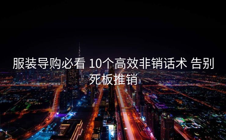服装导购必看 10个高效非销话术 告别死板推销 服装导购必看 10个高效非销话术 告别死板推销