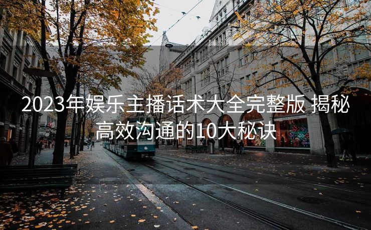 2023年娱乐主播话术大全完整版 揭秘高效沟通的10大秘诀 2023年娱乐主播话术大全完整版 揭秘高效沟通的10大秘诀