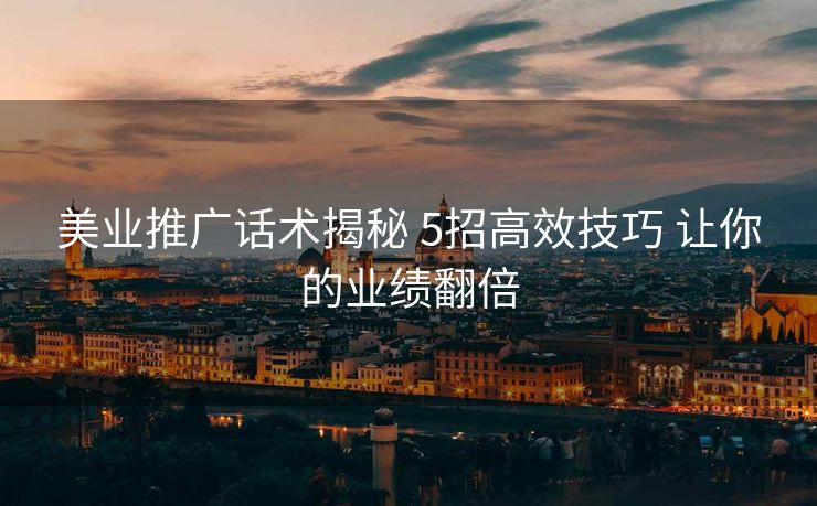 美业推广话术揭秘 5招高效技巧 让你的业绩翻倍 美业推广话术揭秘 5招高效技巧 让你的业绩翻倍