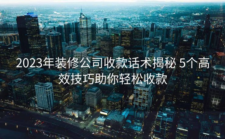 2023年装修公司收款话术揭秘 5个高效技巧助你轻松收款 2023年装修公司收款话术揭秘 5个高效技巧助你轻松收款