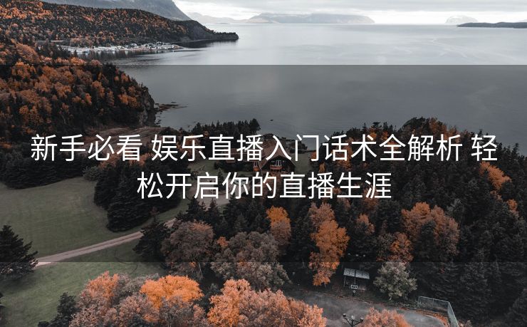 新手必看 娱乐直播入门话术全解析 轻松开启你的直播生涯 新手必看 娱乐直播入门话术全解析 轻松开启你的直播生涯