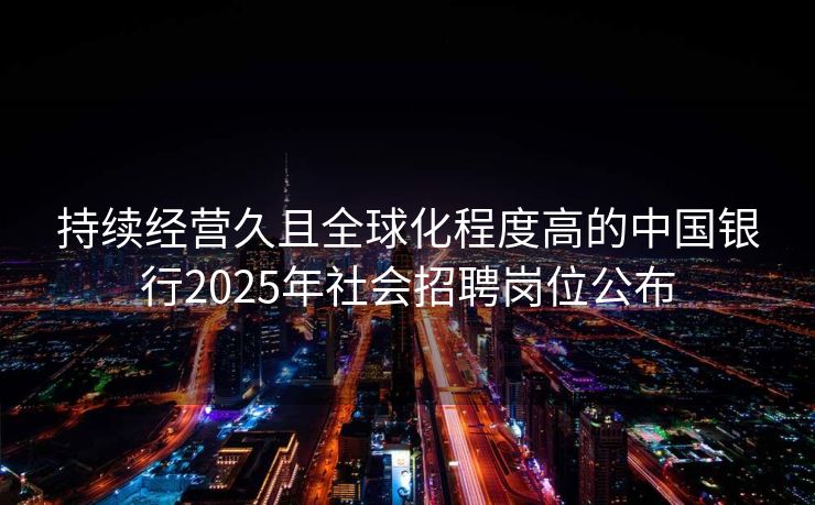 持续经营久且全球化程度高的中国银行2025年社会招聘岗位公布 持续经营久且全球化程度高的中国银行2025年社会招聘岗位公布