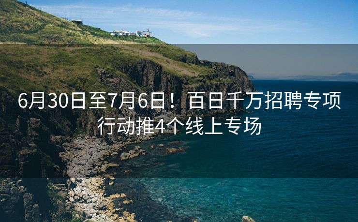 6月30日至7月6日!百日千万招聘专项行动推4个线上专场 6月30日至7月6日!百日千万招聘专项行动推4个线上专场