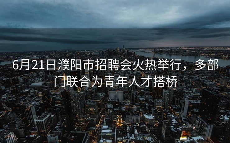 6月21日濮阳市招聘会火热举行,多部门联合为青年人才搭桥 6月21日濮阳市招聘会火热举行,多部门联合为青年人才搭桥