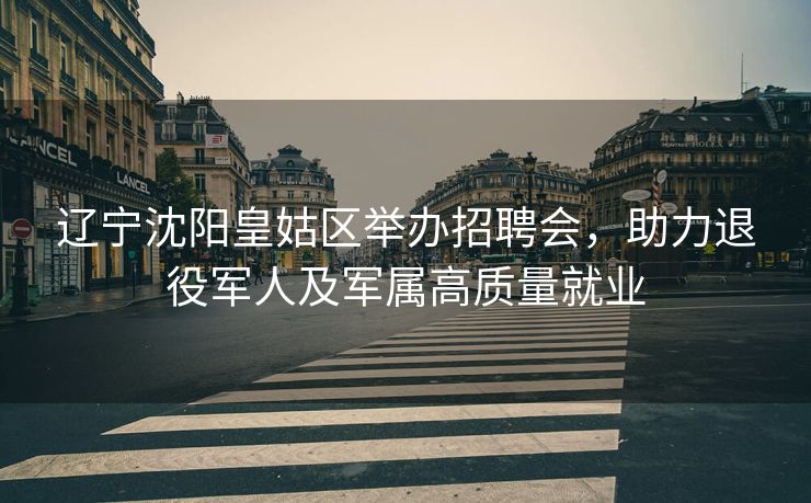 辽宁沈阳皇姑区举办招聘会,助力退役军人及军属高质量就业 辽宁沈阳皇姑区举办招聘会,助力退役军人及军属高质量就业