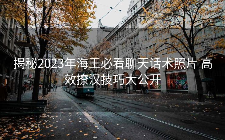 揭秘2023年海王必看聊天话术照片 高效撩汉技巧大公开 揭秘2023年海王必看聊天话术照片 高效撩汉技巧大公开