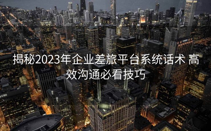 揭秘2023年企业差旅平台系统话术 高效沟通必看技巧 揭秘2023年企业差旅平台系统话术 高效沟通必看技巧