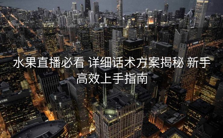 水果直播必看 详细话术方案揭秘 新手高效上手指南 水果直播必看 详细话术方案揭秘 新手高效上手指南
