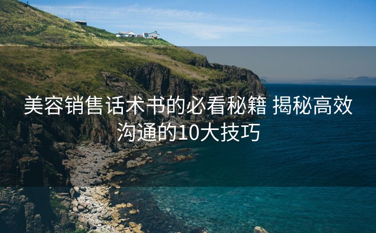 美容销售话术书的必看秘籍 揭秘高效沟通的10大技巧 美容销售话术书的必看秘籍 揭秘高效沟通的10大技巧