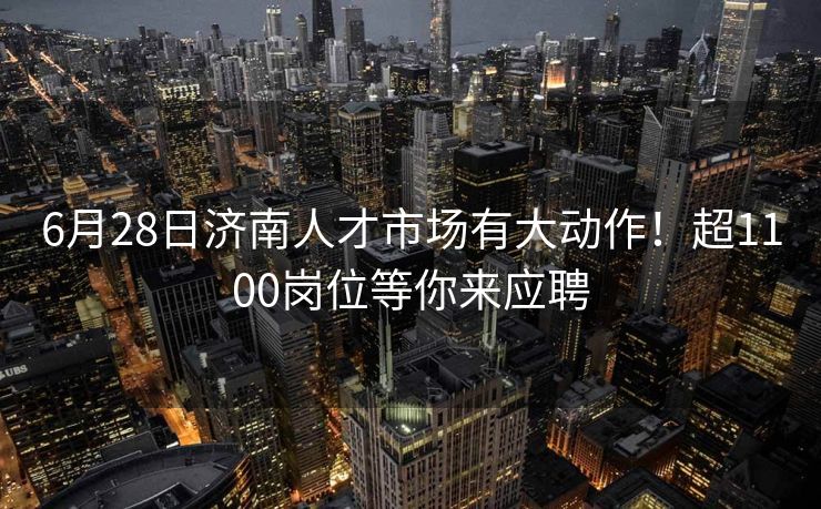 6月28日济南人才市场有大动作!超1100岗位等你来应聘 6月28日济南人才市场有大动作!超1100岗位等你来应聘