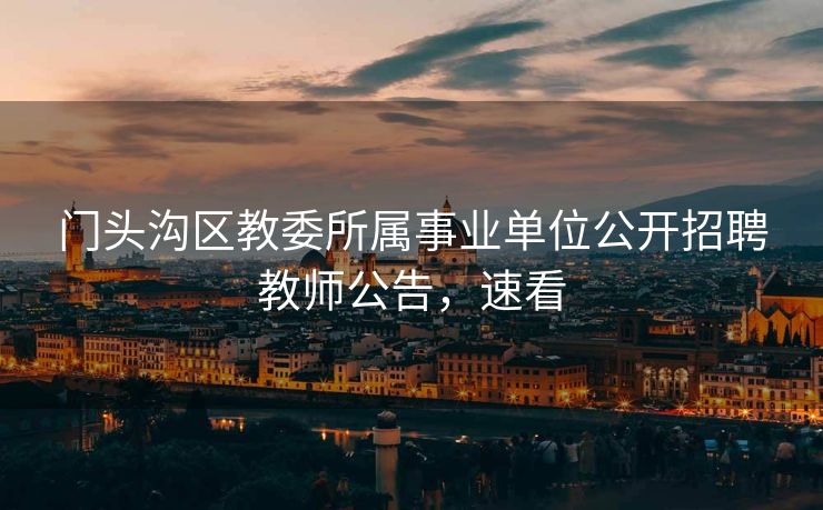 门头沟区教委所属事业单位公开招聘教师公告,速看 门头沟区教委所属事业单位公开招聘教师公告,速看