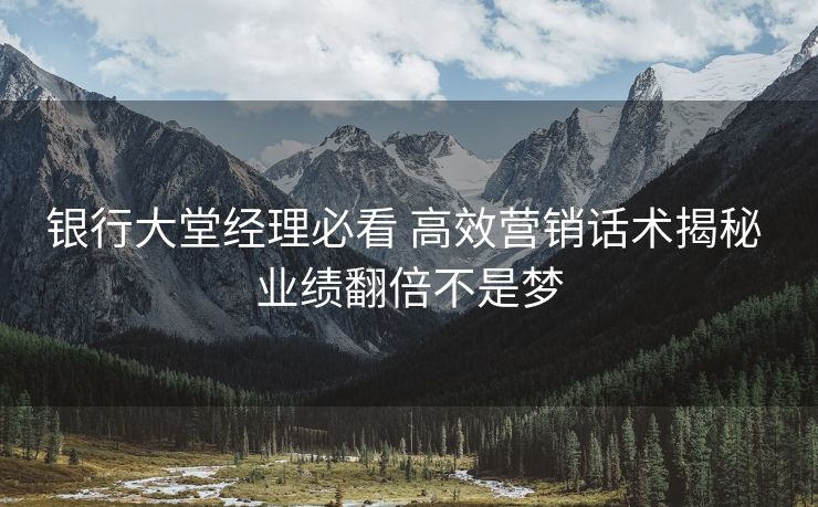 银行大堂经理必看 高效营销话术揭秘 业绩翻倍不是梦 银行大堂经理必看 高效营销话术揭秘 业绩翻倍不是梦