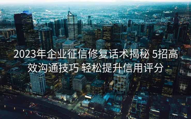2023年企业征信修复话术揭秘 5招高效沟通技巧 轻松提升信用评分 2023年企业征信修复话术揭秘 5招高效沟通技巧 轻松提升信用评分