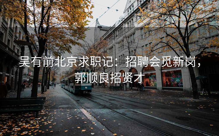 吴有前北京求职记:招聘会觅新岗,郭顺良招贤才 吴有前北京求职记:招聘会觅新岗,郭顺良招贤才