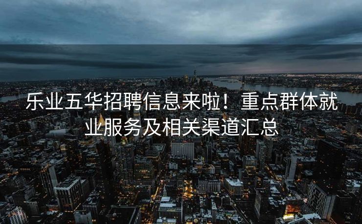 乐业五华招聘信息来啦!重点群体就业服务及相关渠道汇总 乐业五华招聘信息来啦!重点群体就业服务及相关渠道汇总