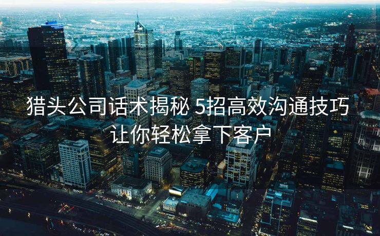 猎头公司话术揭秘 5招高效沟通技巧 让你轻松拿下客户 猎头公司话术揭秘 5招高效沟通技巧 让你轻松拿下客户