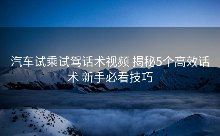 汽车试乘试驾话术视频 揭秘5个高效话术 新手必看技巧 汽车试乘试驾话术视频 揭秘5个高效话术 新手必看技巧