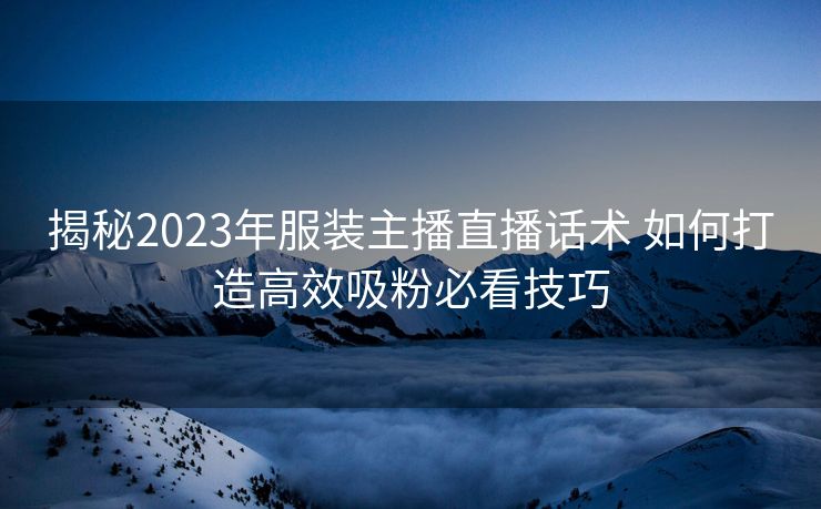 揭秘2023年服装主播直播话术 如何打造高效吸粉必看技巧 揭秘2023年服装主播直播话术 如何打造高效吸粉必看技巧
