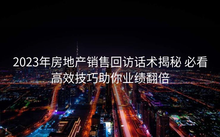 2023年房地产销售回访话术揭秘 必看高效技巧助你业绩翻倍 2023年房地产销售回访话术揭秘 必看高效技巧助你业绩翻倍