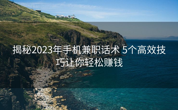 揭秘2023年手机兼职话术 5个高效技巧让你轻松赚钱 揭秘2023年手机兼职话术 5个高效技巧让你轻松赚钱