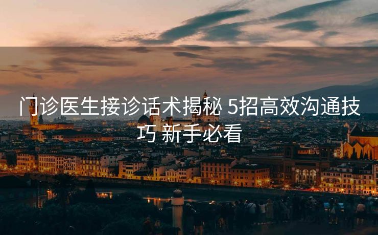 门诊医生接诊话术揭秘 5招高效沟通技巧 新手必看 门诊医生接诊话术揭秘 5招高效沟通技巧 新手必看