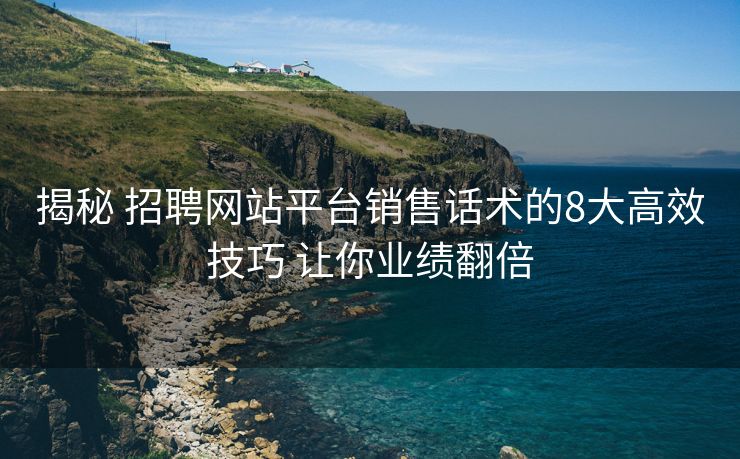 揭秘 招聘网站平台销售话术的8大高效技巧 让你业绩翻倍 揭秘 招聘网站平台销售话术的8大高效技巧 让你业绩翻倍