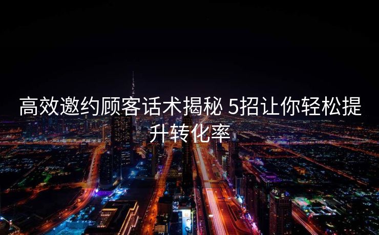 高效邀约顾客话术揭秘 5招让你轻松提升转化率 高效邀约顾客话术揭秘 5招让你轻松提升转化率