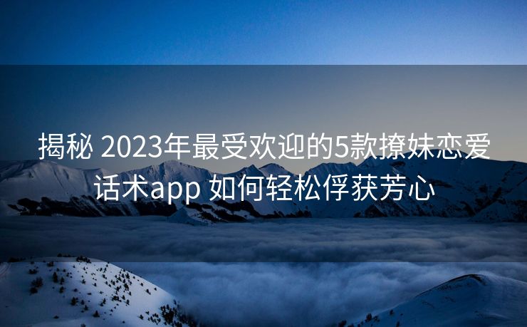揭秘 2023年最受欢迎的5款撩妹恋爱话术app 如何轻松俘获芳心 揭秘 2023年最受欢迎的5款撩妹恋爱话术app 如何轻松俘获芳心