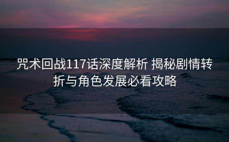 咒术回战117话深度解析 揭秘剧情转折与角色发展必看攻略 咒术回战117话深度解析 揭秘剧情转折与角色发展必看攻略