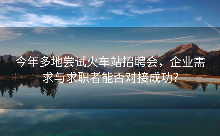 今年多地尝试火车站招聘会,企业需求与求职者能否对接成功? 今年多地尝试火车站招聘会,企业需求与求职者能否对接成功?