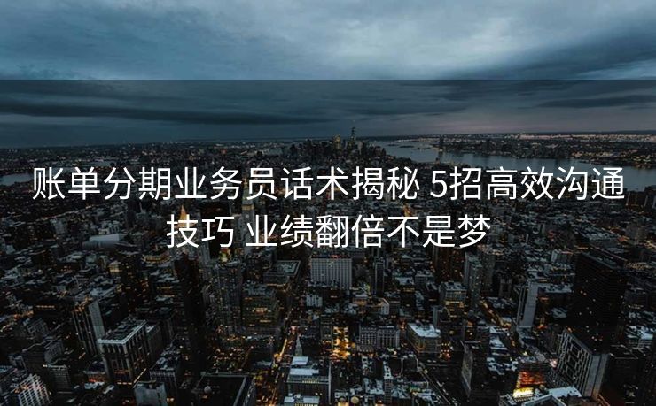 账单分期业务员话术揭秘 5招高效沟通技巧 业绩翻倍不是梦 账单分期业务员话术揭秘 5招高效沟通技巧 业绩翻倍不是梦