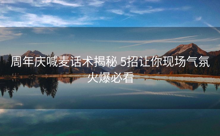 周年庆喊麦话术揭秘 5招让你现场气氛火爆必看 周年庆喊麦话术揭秘 5招让你现场气氛火爆必看