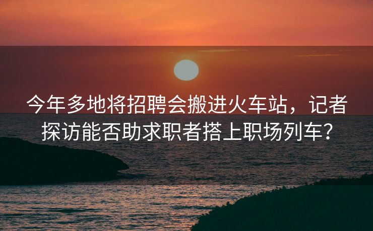 今年多地将招聘会搬进火车站,记者探访能否助求职者搭上职场列车? 今年多地将招聘会搬进火车站,记者探访能否助求职者搭上职场列车?