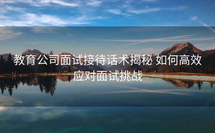 教育公司面试接待话术揭秘 如何高效应对面试挑战 教育公司面试接待话术揭秘 如何高效应对面试挑战
