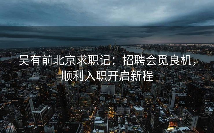 吴有前北京求职记:招聘会觅良机,顺利入职开启新程 吴有前北京求职记:招聘会觅良机,顺利入职开启新程
