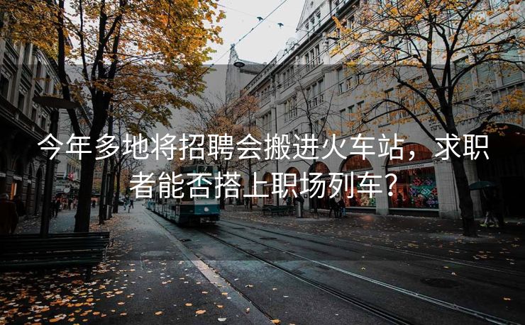 今年多地将招聘会搬进火车站,求职者能否搭上职场列车? 今年多地将招聘会搬进火车站,求职者能否搭上职场列车?