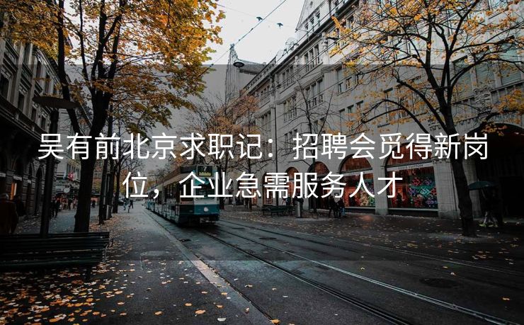 吴有前北京求职记:招聘会觅得新岗位,企业急需服务人才 吴有前北京求职记:招聘会觅得新岗位,企业急需服务人才