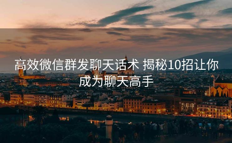 高效微信群发聊天话术 揭秘10招让你成为聊天高手 高效微信群发聊天话术 揭秘10招让你成为聊天高手