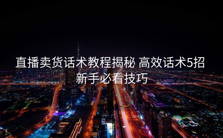 直播卖货话术教程揭秘 高效话术5招 新手必看技巧 直播卖货话术教程揭秘 高效话术5招 新手必看技巧