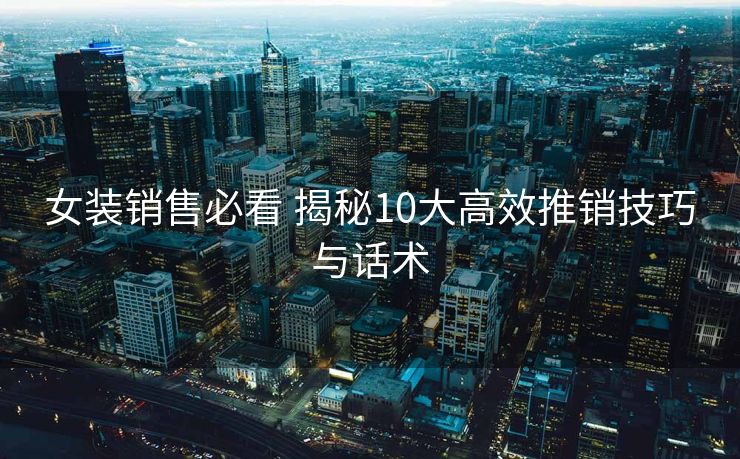 女装销售必看 揭秘10大高效推销技巧与话术 女装销售必看 揭秘10大高效推销技巧与话术
