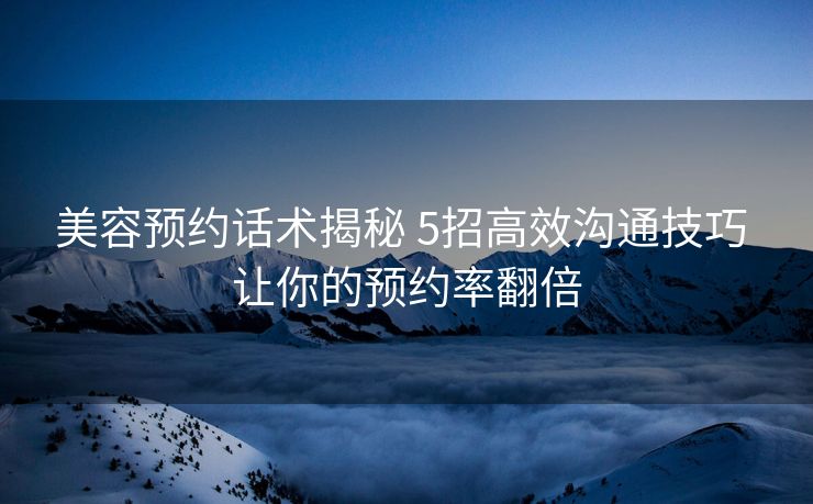 美容预约话术揭秘 5招高效沟通技巧 让你的预约率翻倍 美容预约话术揭秘 5招高效沟通技巧 让你的预约率翻倍