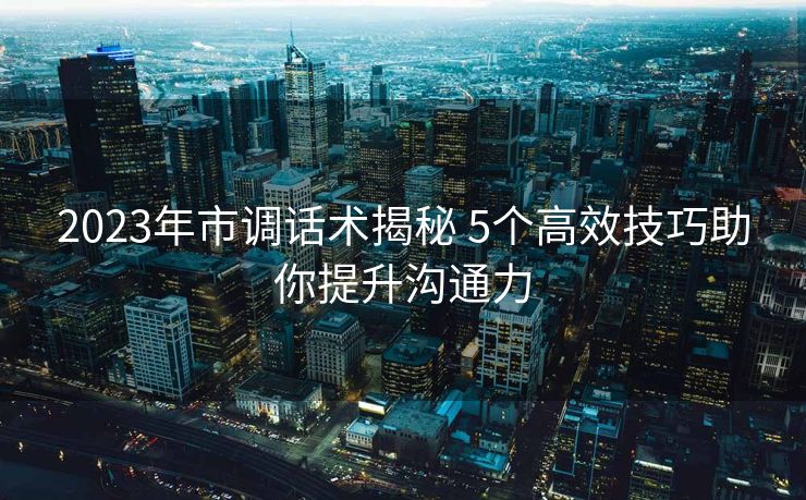 2023年市调话术揭秘 5个高效技巧助你提升沟通力 2023年市调话术揭秘 5个高效技巧助你提升沟通力