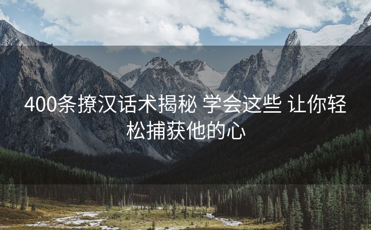 400条撩汉话术揭秘 学会这些 让你轻松捕获他的心 400条撩汉话术揭秘 学会这些 让你轻松捕获他的心