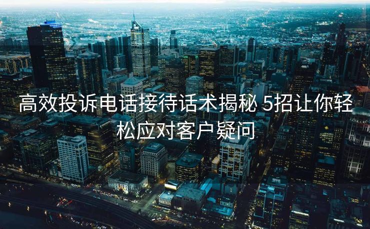 高效投诉电话接待话术揭秘 5招让你轻松应对客户疑问 高效投诉电话接待话术揭秘 5招让你轻松应对客户疑问