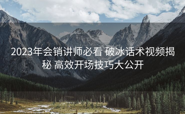 2023年会销讲师必看 破冰话术视频揭秘 高效开场技巧大公开 2023年会销讲师必看 破冰话术视频揭秘 高效开场技巧大公开