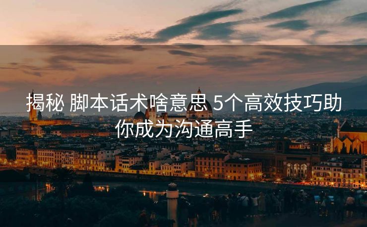 揭秘 脚本话术啥意思 5个高效技巧助你成为沟通高手 揭秘 脚本话术啥意思 5个高效技巧助你成为沟通高手