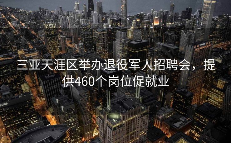 三亚天涯区举办退役军人招聘会,提供460个岗位促就业 三亚天涯区举办退役军人招聘会,提供460个岗位促就业